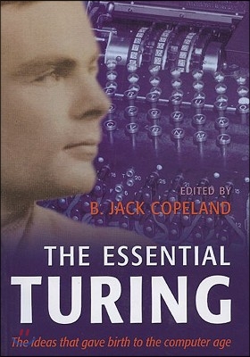 The Essential Turing: Seminal Writings in Computing, Logic, Philosophy, Artificial Intelligence, and Artificial Life Plus the Secrets of Eni