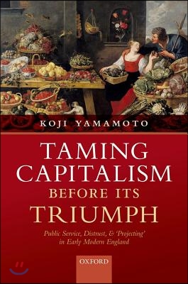 Taming Capitalism Before Its Triumph: Public Service, Distrust, and &#39;Projecting&#39; in Early Modern England