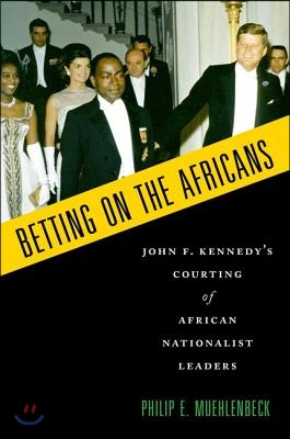 Betting on the Africans: John F. Kennedy&#39;s Courting of African Nationalist Leaders