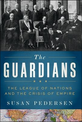 The Guardians: The League of Nations and the Crisis of Empire