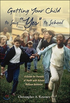 Getting Your Child to Say Yes to School: A Guide for Parents of Youth with School Refusal Behavior