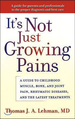 It&#39;s Not Just Growing Pains: A Guide to Childhood Muscle, Bone, and Joint Pain, Rheumatic Diseases, and the Latest Treatments