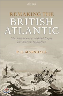 Remaking the British Atlantic: The United States and the British Empire After American Independence