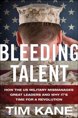 Bleeding Talent: How the US Military Mismanages Great Leaders and Why It&#39;s Time for a Revolution