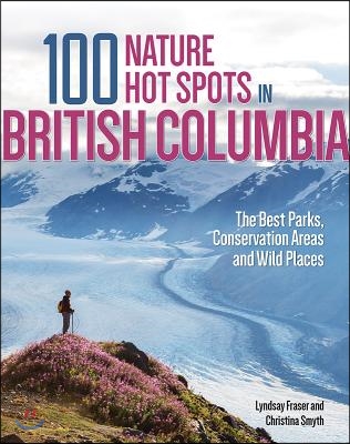 100 Nature Hot Spots in British Columbia: The Best Parks, Conservation Areas and Wild Places