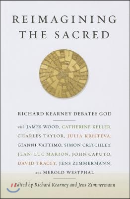 Reimagining the Sacred: Richard Kearney Debates God with James Wood, Catherine Keller, Charles Taylor, Julia Kristeva, Gianni Vattimo, Simon C