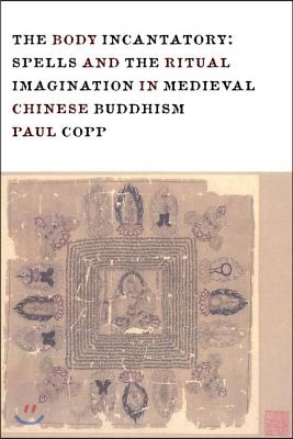 The Body Incantatory: Spells and the Ritual Imagination in Medieval Chinese Buddhism