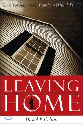 Leaving Home: The Art of Separating from Your Difficult Family