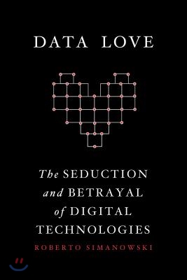 Data Love: The Seduction and Betrayal of Digital Technologies