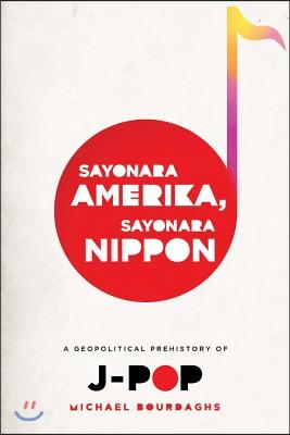 Sayonara Amerika, Sayonara Nippon: A Geopolitical Prehistory of J-Pop