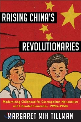 Raising China&#39;s Revolutionaries: Modernizing Childhood for Cosmopolitan Nationalists and Liberated Comrades, 1920s-1950s