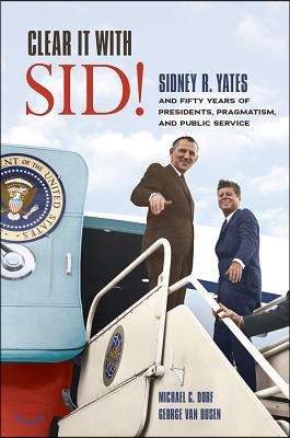 Clear It with Sid!: Sidney R. Yates and Fifty Years of Presidents, Pragmatism, and Public Service