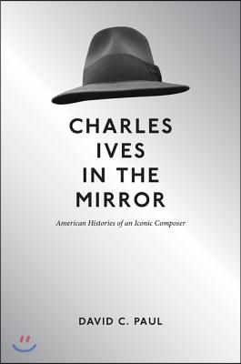 Charles Ives in the Mirror: American Histories of an Iconic Composer