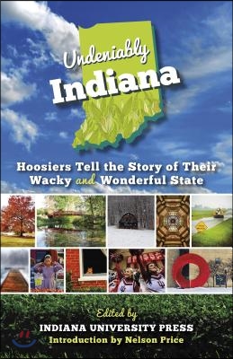 Undeniably Indiana: Hoosiers Tell the Story of Their Wacky and Wonderful State