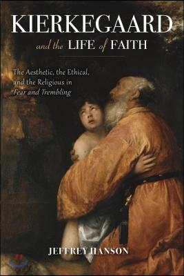 Kierkegaard and the Life of Faith: The Aesthetic, the Ethical, and the Religious in Fear and Trembling