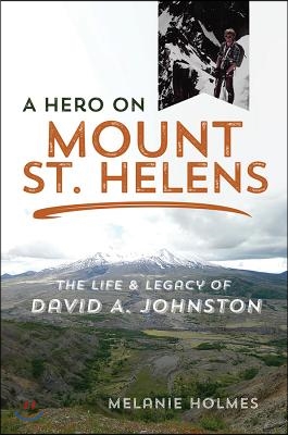 A Hero on Mount St. Helens: The Life and Legacy of David A. Johnston