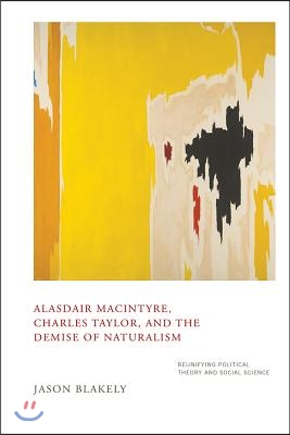 Alasdair MacIntyre, Charles Taylor, and the Demise of Naturalism: Reunifying Political Theory and Social Science