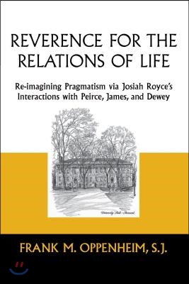 Reverence for the Relations of Life: Re-imagining Pragmatism via Josiah Royce&#39;s Interactions with Peirce, James, and Dewey