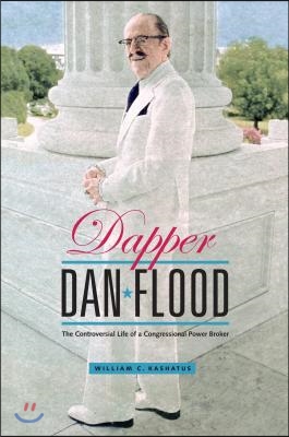 Dapper Dan Flood: The Controversial Life of a Congressional Power Broker