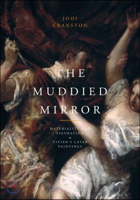 The Muddied Mirror: Materiality and Figuration in Titian&#39;s Later Paintings