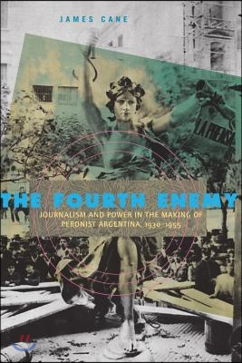 The Fourth Enemy Hb: Journalism and Power in the Making of Peronist Argentina, 19301955