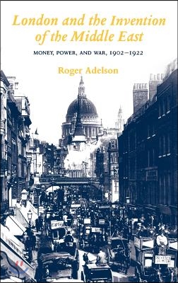 London and the Invention of the Middle East: Money, Power, and War, 1902-1922