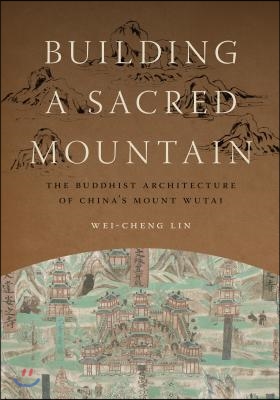 Building a Sacred Mountain: The Buddhist Architecture of China's Mount Wutai