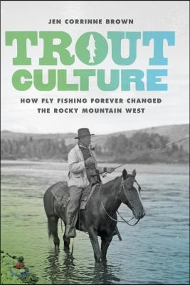 Trout Culture: How Fly Fishing Forever Changed the Rocky Mountain West