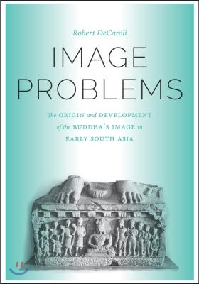 Image Problems: The Origin and Development of the Buddha&#39;s Image in Early South Asia