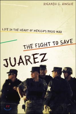 The Fight to Save Juarez: Life in the Heart of Mexico&#39;s Drug War