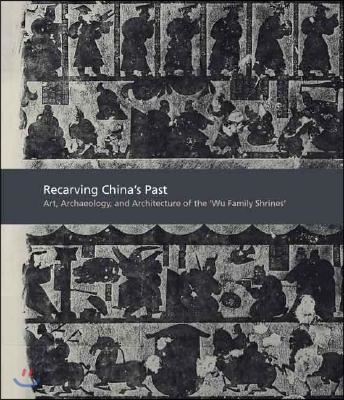 Recarving China's Past: Art, Archaeology and Architecture of the Wu Family Shrines