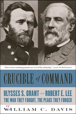 Crucible of Command: Ulysses S. Grant and Robert E. Lee -- The War They Fought, the Peace They Forged