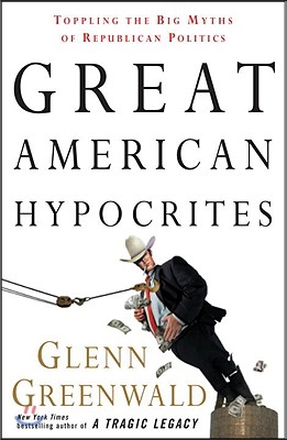 Great American Hypocrites: Toppling the Big Myths of Republican Politics