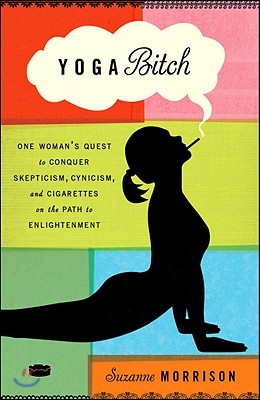 Yoga Bitch: Yoga Bitch: One Woman&#39;s Quest to Conquer Skepticism, Cynicism, and Cigarettes on the Path to Enlightenment
