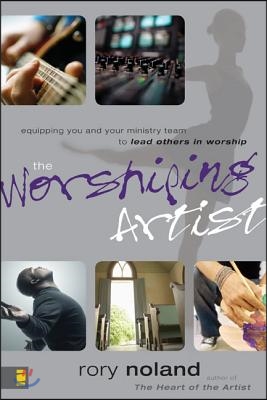 The Worshiping Artist: Equipping You and Your Ministry Team to Lead Others in Worship