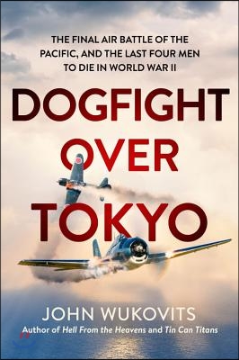 Dogfight Over Tokyo: The Final Air Battle of the Pacific and the Last Four Men to Die in World War II