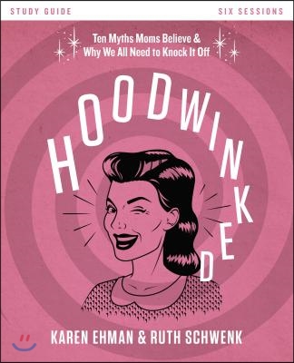 Hoodwinked Bible Study Guide: Ten Myths Moms Believe and Why We All Need to Knock It Off