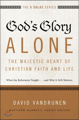 God&#39;s Glory Alone---The Majestic Heart of Christian Faith and Life: What the Reformers Taught...and Why It Still Matters