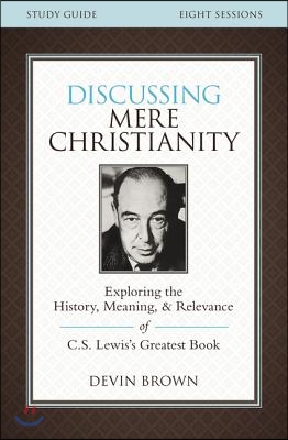 Discussing Mere Christianity Bible Study Guide: Exploring the History, Meaning, and Relevance of C.S. Lewis&#39;s Greatest Book