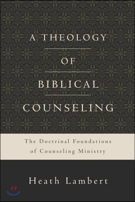 A Theology of Biblical Counseling: The Doctrinal Foundations of Counseling Ministry