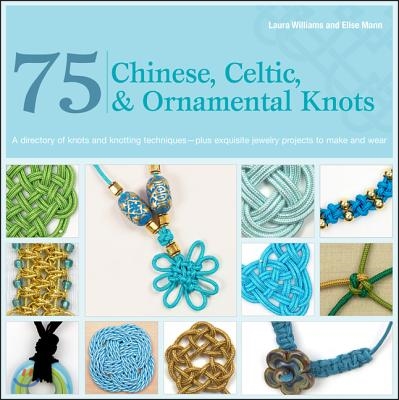 75 Chinese, Celtic &amp; Ornamental Knots: A Directory of Knots and Knotting Techniques Plus Exquisite Jewelry Projects to Make and Wear