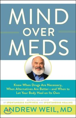 Mind Over Meds: Know When Drugs Are Necessary, When Alternatives Are Better - And When to Let Your Body Heal on Its Own