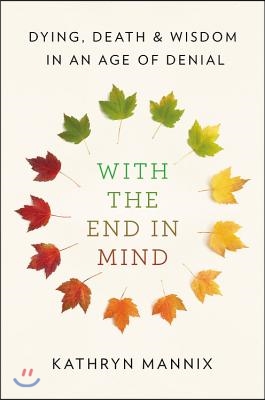 With the End in Mind: Dying, Death, and Wisdom in an Age of Denial