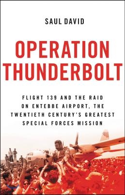 Operation Thunderbolt: Flight 139 and the Raid on Entebbe Airport, the Most Audacious Hostage Rescue Mission in History