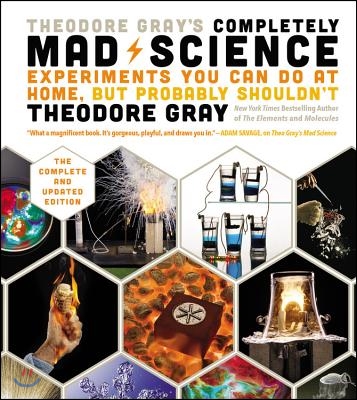 Theodore Gray&#39;s Completely Mad Science: Experiments You Can Do at Home But Probably Shouldn&#39;t: The Complete and Updated Edition