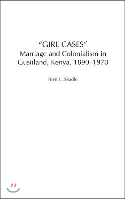 Girl Cases: Marriage and Colonialism in Gusiiland, Kenya, 1890-1970