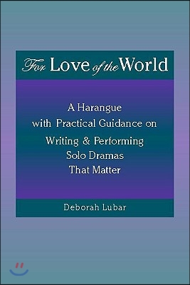 For Love of the World: A Harangue with Practical Guidance on Writing and Performing Solo Dramas That Ma Tter