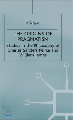 The Origins of Pragmatism: Studies in the Philosophy of Charles Sanders Peirce and William James