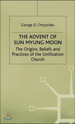 The Advent of Sun Myung Moon: The Origins, Beliefs and Practices of the Unification Church
