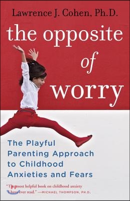 The Opposite of Worry: The Playful Parenting Approach to Childhood Anxieties and Fears